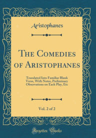 The Comedies of Aristophanes, Vol. 2 of 2: Translated Into Familiar Blank Verse, With Notes, Preliminary Observations on Each Play, Etc (Classic Reprint)