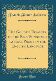 The Golden Treasury of the Best Songs and Lyrical Poems in the English Language (Classic Reprint) - Francis Turner Palgrave