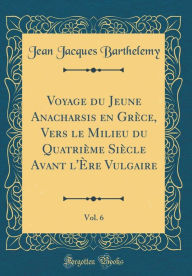 Voyage du Jeune Anacharsis en Grèce, Vers le Milieu du Quatrième Siècle Avant l'Ère Vulgaire, Vol. 6 (Classic Reprint) - Jean Jacques Barthelemy
