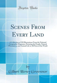 Scenes From Every Land: A Collection of 250 Illustrations From the National Geographic Magazine, Picturing the People, Natural Phenomena, and Animal Life in All Parts of the World (Classic Reprint) - Gilbert Hovey Grosvenor