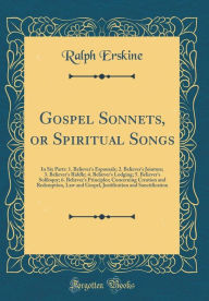 Gospel Sonnets, or Spiritual Songs: In Six Parts: 1. Believer's Espousals; 2. Believer's Jointure; 3. Believer's Riddle; 4. Believer's Lodging; 5. Believer's Soliloquy; 6. Believer's Principles; Concerning Creation and Redemption, Law and Gospel, Justific - Ralph Erskine