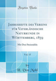 Jahreshefte des Vereins für Vaterländische Naturkunde in Württemberg, 1859, Vol. 15: Mit Drei Steintafeln (Classic Reprint) - H. Von Mohl