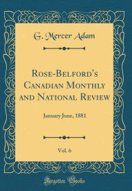 Rose-Belford's Canadian Monthly and National Review, Vol. 6: January June, 1881 (Classic Reprint) - G. Mercer Adam