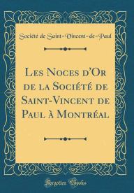 Les Noces d'Or de la Société de Saint-Vincent de Paul à Montréal (Classic Reprint) - Société de Saint-Vincent-de-Paul