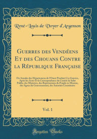 Guerres des Vendéens Et des Chouans Contre la République Française, Vol. 1: Ou Annales des Départemens de l'Ouest Pendant Ces Guerres, Après les Actes Et la Correspondance du Comité de Salut Public, des Ministres, des Représentans du Peuple en Miss - René-Louis de Voyer d'Argenson