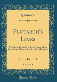 Plutarch's Lives, Vol. 7 of 8: Translated From the Original Greek; With Critical and Historical, and a Life of Plutarch (Classic Reprint)