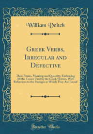 Greek Verbs, Irregular and Defective: Their Forms, Meaning and Quantity; Embracing All the Tenses Used by the Greek Writers, With References to the Passages in Which They Are Found (Classic Reprint) - William Veitch