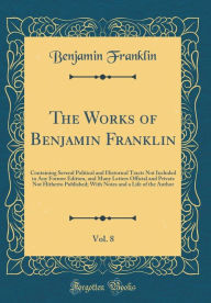 The Works of Benjamin Franklin, Vol. 8: Containing Several Political and Historical Tracts Not Included in Any Former Edition, and Many Letters Official and Private Not Hitherto Published; With Notes and a Life of the Author (Classic Reprint) - Benjamin Franklin