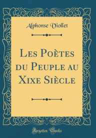 Les Poètes du Peuple au Xixe Siècle (Classic Reprint) - Alphonse Viollet