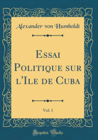 Essai Politique sur l'Ile de Cuba, Vol. 1 (Classic Reprint) - Alexander von Humboldt