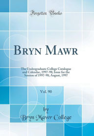Bryn Mawr, Vol. 90: The Undergraduate College Catalogue and Calendar, 1997-98; Issue for the Session of 1997-98; August, 1997 (Classic Reprint) - Bryn Mawr College