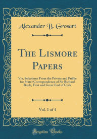 The Lismore Papers, Vol. 1 of 4: Viz. Selections From the Private and Public (or State) Correspondence of Sir Richard Boyle, First and Great Earl of Cork (Classic Reprint) - Alexander B. Grosart