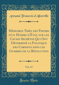 Mémoires Tirés des Papiers d'un Homme d'État, sur les Causes Secrètes Qui Ont Déterminé la Politique des Cabinets dans les Guerres de la Révolution, Vol. 12 (Classic Reprint) - Armand Francois d'Allonville