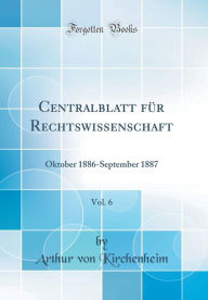 Centralblatt für Rechtswissenschaft, Vol. 6: Oktober 1886-September 1887 (Classic Reprint) - Arthur von Kirchenheim