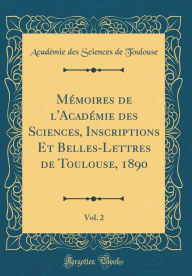 Mémoires de l'Académie des Sciences, Inscriptions Et Belles-Lettres de Toulouse, 1890, Vol. 2 (Classic Reprint) - Académie des Sciences de Toulouse