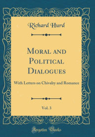 Moral and Political Dialogues, Vol. 3: With Letters on Chivalry and Romance (Classic Reprint) - Richard Hurd