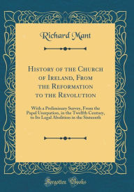 History of the Church of Ireland, From the Reformation to the Revolution: With a Preliminary Survey, From the Papal Usurpation, in the Twelfth Century, to Its Legal Abolition in the Sixteenth (Classic Reprint) - Richard Mant