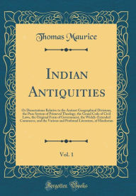 Indian Antiquities, Vol. 1: Or Dissertations Relative to the Antient Geographical Divisions, the Pure System of Primeval Theology, the Grand Code of Civil Laws, the Original Form of Government, the Widely-Extended Commerce, and the Various and Profound Li - Thomas Maurice