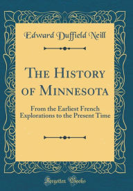 The History of Minnesota: From the Earliest French Explorations to the Present Time (Classic Reprint) - Edward Duffield Neill