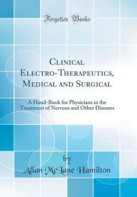 Clinical Electro-Therapeutics, Medical and Surgical: A Hand-Book for Physicians in the Treatment of Nervous and Other Diseases (Classic Reprint) - Allan McLane Hamilton