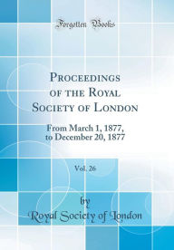 Proceedings of the Royal Society of London, Vol. 26: From March 1, 1877, to December 20, 1877 (Classic Reprint) - Royal Society of London
