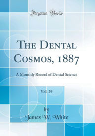 The Dental Cosmos, 1887, Vol. 29: A Monthly Record of Dental Science (Classic Reprint) - James W. White