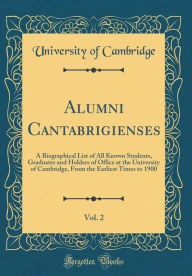 Alumni Cantabrigienses, Vol. 2: A Biographical List of All Known Students, Graduates and Holders of Office at the University of Cambridge, From the Earliest Times to 1900 (Classic Reprint) - University of Cambridge