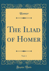 The Iliad of Homer, Vol. 1 (Classic Reprint)