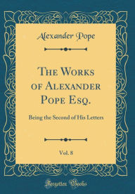 The Works of Alexander Pope Esq., Vol. 8: Being the Second of His Letters (Classic Reprint) - Alexander Pope