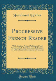 Progressive French Reader: With Copious Notes, Philological And Grammatical; And Numerous References To Otto's French Conversation Grammar (Classic Reprint) - Ferdinand Bo^cher