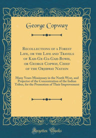 Recollections of a Forest Life, or the Life and Travels of Kah-Ge-Ga-Gah-Bowh, or George Copway, Chief of the Objibway Nation: Many Years Missionary in the North West, and Projector of the Concentration of the Indian Tribes, for the Promotion of Their Imp