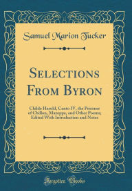 Selections From Byron: Childe Harold, Canto IV, the Prisoner of Chillon, Mazeppa, and Other Poems; Edited With Introduction and Notes (Classic Reprint) - Samuel Marion Tucker