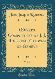 Ouvres Complettes de J. J. Rousseau, Citoyen de Genève, Vol. 1 (Classic Reprint) - Jean Jacques Rousseau