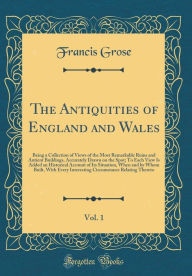 The Antiquities of England and Wales, Vol. 1: Being a Collection of Views of the Most Remarkable Ruins and Antient Buildings, Accurately Drawn on the Spot; To Each View Is Added an Historical Account of Its Situation, When and by Whom Built, With Every In - Francis Grose