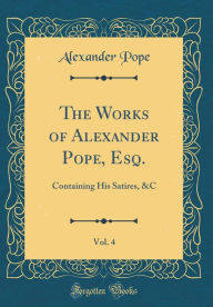 The Works of Alexander Pope, Esq., Vol. 4: Containing His Satires, &C (Classic Reprint) - Alexander Pope