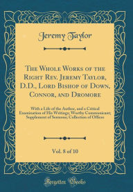 The Whole Works of the Right Rev. Jeremy Taylor, D.D., Lord Bishop of Down, Connor, and Dromore, Vol. 8 of 10: With a Life of the Author, and a Critical Examination of His Writings; Worthy Communicant; Supplement of Sermons; Collection of Offices - Jeremy Taylor