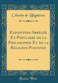 Exposition Abrégée Et Populaire de la Philosophie Et de la Religion Positives (Classic Reprint) - Célestin de Blignières