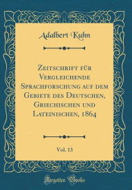 Zeitschrift für Vergleichende Sprachforschung auf dem Gebiete des Deutschen, Griechischen und Lateinischen, 1864, Vol. 13 (Classic Reprint)