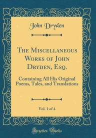 The Miscellaneous Works of John Dryden, Esq., Vol. 1 of 4: Containing All His Original Poems, Tales, and Translations (Classic Reprint) - John Dryden