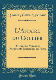 L'Affaire du Collier: D'Après de Nouveaux Documents Recueillies en Partie (Classic Reprint) - Frantz Funck-Brentano