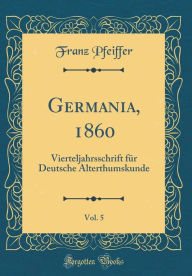 Germania, 1860, Vol. 5: Vierteljahrsschrift für Deutsche Alterthumskunde (Classic Reprint) - Franz Pfeiffer