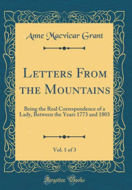 Letters From the Mountains, Vol. 1 of 3: Being the Real Correspondence of a Lady, Between the Years 1773 and 1803 (Classic Reprint) - Anne Macvicar Grant