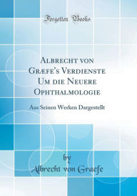 Albrecht von Græfe's Verdienste Um die Neuere Ophthalmologie: Aus Seinen Werken Dargestellt (Classic Reprint) - Albrecht von Graefe