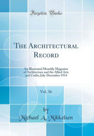 The Architectural Record, Vol. 36: An Illustrated Monthly Magazine of Architecture and the Allied Arts and Crafts; July-December 1914 (Classic Reprint) - Michael A. Mikkelsen