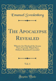 The Apocalypse Revealed, Vol. 1: Wherein Are Disclosed the Arcana There Foretold, Which Have Hitherto Remained Concealed (Classic Reprint) - Emanuel Swedenborg