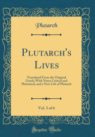 Plutarch's Lives, Vol. 3 of 6: Translated From the Original Greek; With Notes Critical and Historical, and a New Life of Plutarch (Classic Reprint) - Plutarch Plutarch