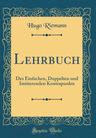 Lehrbuch: Des Einfachen, Doppelten und Imitierenden Kontrapunkts (Classic Reprint) - Hugo Riemann