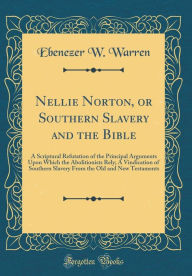 Nellie Norton, or Southern Slavery and the Bible: A Scriptural Refutation of the Principal Arguments Upon Which the Abolitionists Rely; A Vindication of Southern Slavery From the Old and New Testaments (Classic Reprint) - Ebenezer W. Warren