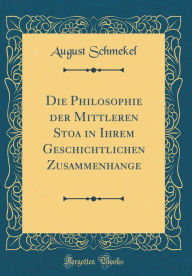 Die Philosophie der Mittleren Stoa in Ihrem Geschichtlichen Zusammenhange (Classic Reprint) - August Schmekel