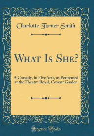 What Is She?: A Comedy, in Five Acts, as Performed at the Theatre Royal, Covent Garden (Classic Reprint) - Charlotte Turner Smith